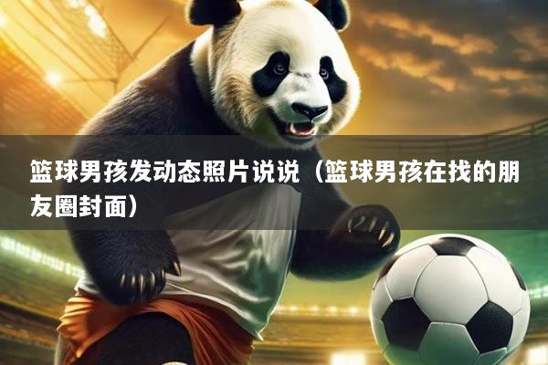 篮球男孩发动态照片说说（篮球男孩在找的朋友圈封面）