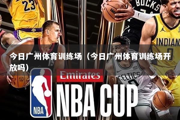 今日广州体育训练场（今日广州体育训练场开放吗）