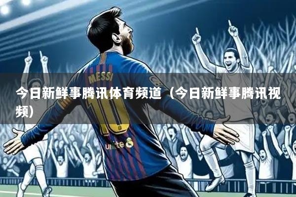 今日新鲜事腾讯体育频道(今日新鲜事腾讯视频)