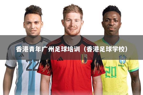 香港青年广州足球培训(香港足球学校)