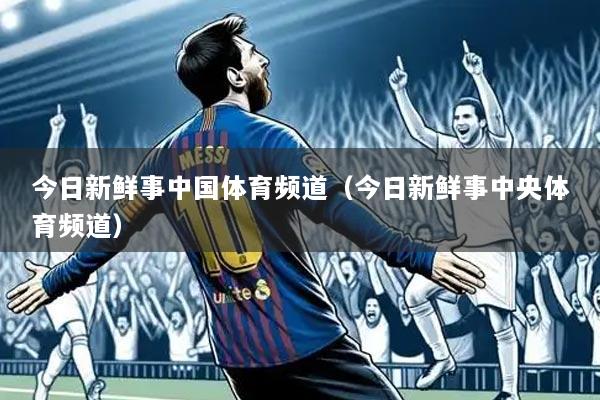 今日新鲜事中国体育频道(今日新鲜事中央体育频道)