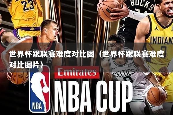 世界杯跟联赛难度对比图（世界杯跟联赛难度对比图片）