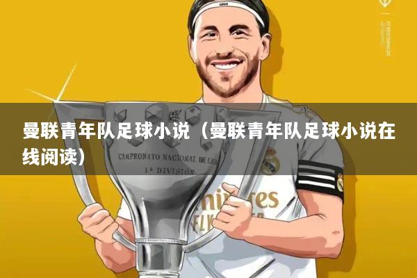 曼联青年队足球小说（曼联青年队足球小说在线阅读）