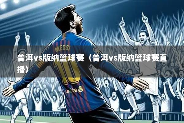 普洱vs版纳篮球赛（普洱vs版纳篮球赛直播）