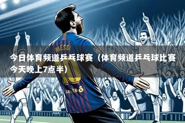 今日体育频道乒乓球赛(体育频道乒乓球比赛今天晚上7点半)