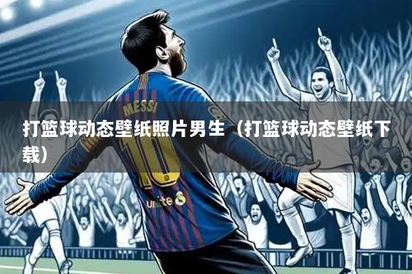 打篮球动态壁纸照片男生（打篮球动态壁纸下载）