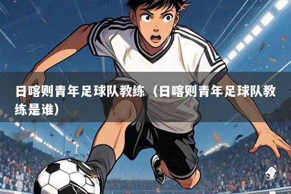 日喀则青年足球队教练（日喀则青年足球队教练是谁）