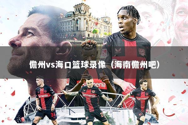 儋州vs海口篮球录像（海南儋州吧）