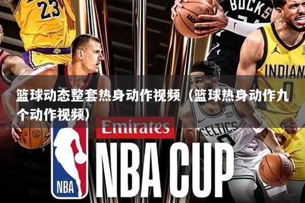 篮球动态整套热身动作视频（篮球热身动作九个动作视频）