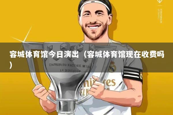 容城体育馆今日演出（容城体育馆现在收费吗）