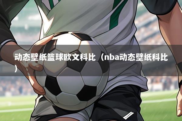 动态壁纸篮球欧文科比（nba动态壁纸科比）