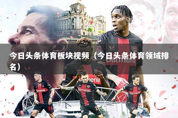 今日头条体育板块视频（今日头条体育领域排名）