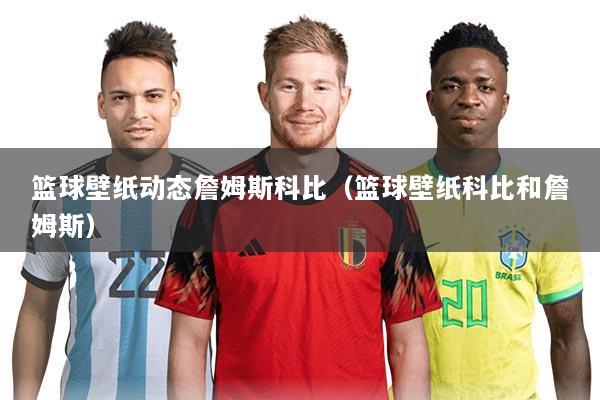 篮球壁纸动态詹姆斯科比（篮球壁纸科比和詹姆斯）