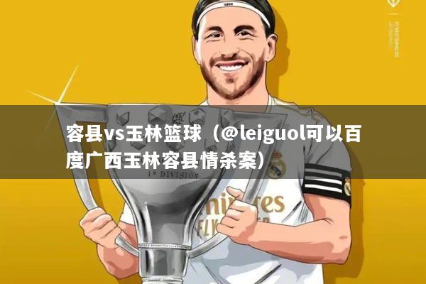 容县vs玉林篮球（@leiguol可以百度广西玉林容县情杀案）