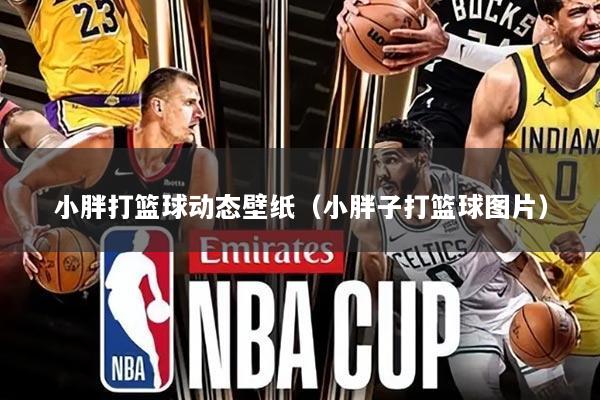 小胖打篮球动态壁纸（小胖子打篮球图片）
