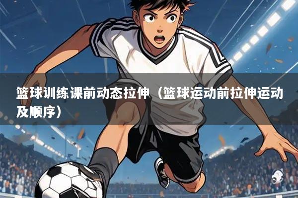 篮球训练课前动态拉伸（篮球运动前拉伸运动及顺序）