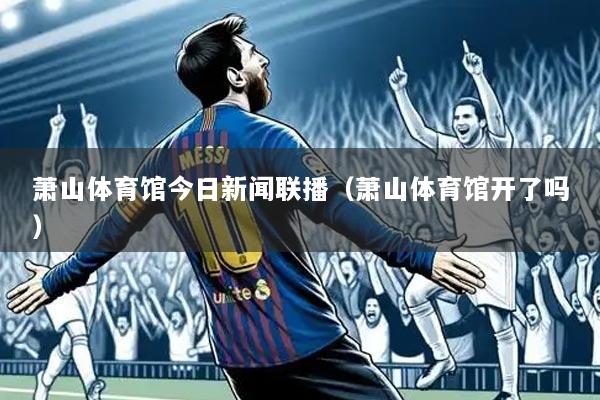 萧山体育馆今日新闻联播（萧山体育馆开了吗）
