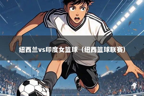 纽西兰vs印度女篮球(纽西篮球联赛)