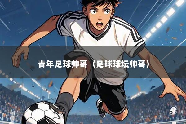 青年足球帅哥(足球球坛帅哥)
