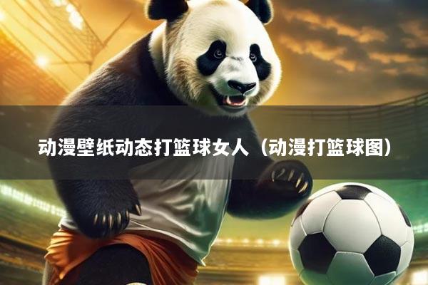 动漫壁纸动态打篮球女人(动漫打篮球图)