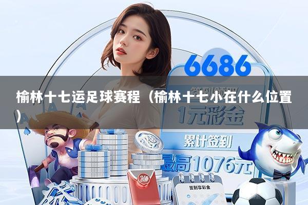 榆林十七运足球赛程(榆林十七小在什么位置)