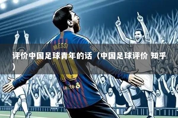 评价中国足球青年的话(中国足球评价 知乎)