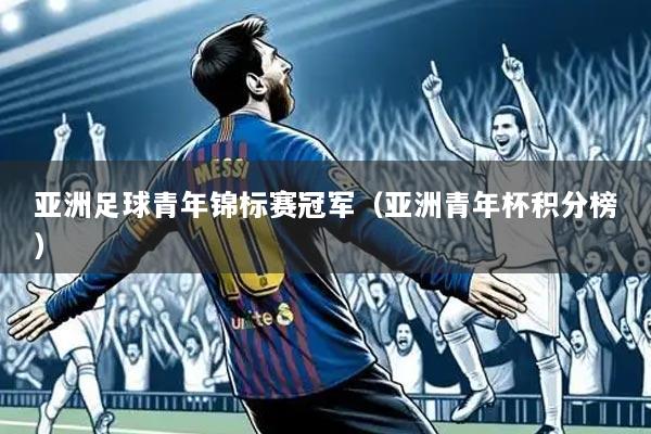 亚洲足球青年锦标赛冠军(亚洲青年杯积分榜)