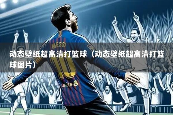 动态壁纸超高清打篮球(动态壁纸超高清打篮球图片)