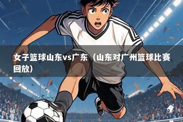 女子篮球山东vs广东(山东对广州篮球比赛回放)