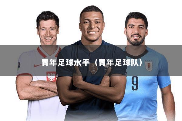 青年足球水平(青年足球队)