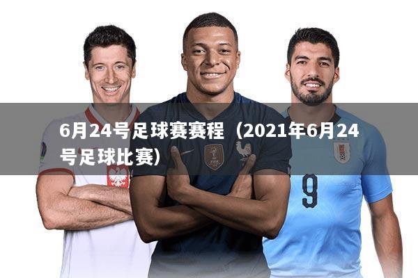 6月24号足球赛赛程(2021年6月24号足球比赛)
