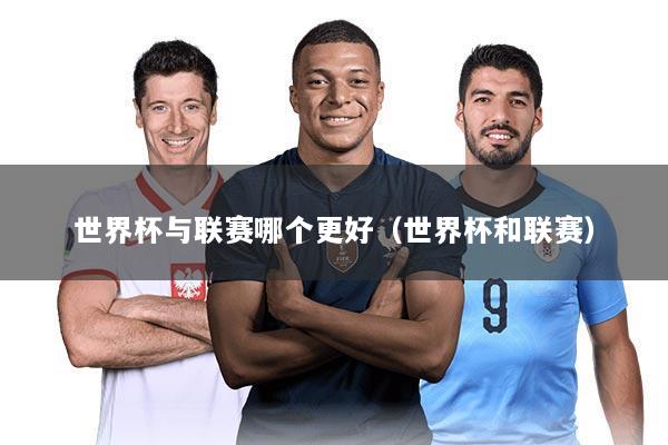 世界杯与联赛哪个更好(世界杯和联赛)