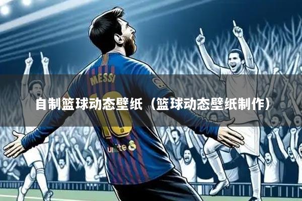 自制篮球动态壁纸(篮球动态壁纸制作)