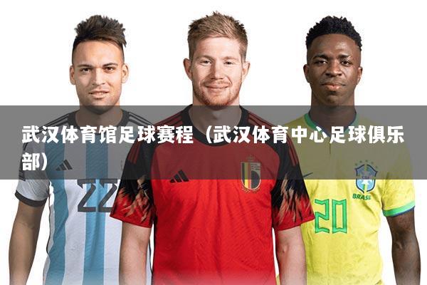 武汉体育馆足球赛程(武汉体育中心足球俱乐部)