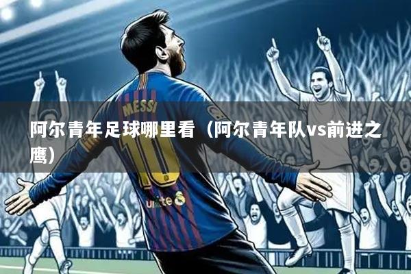 阿尔青年足球哪里看（阿尔青年队vs前进之鹰）