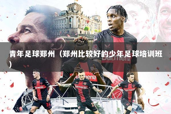 青年足球郑州(郑州比较好的少年足球培训班)