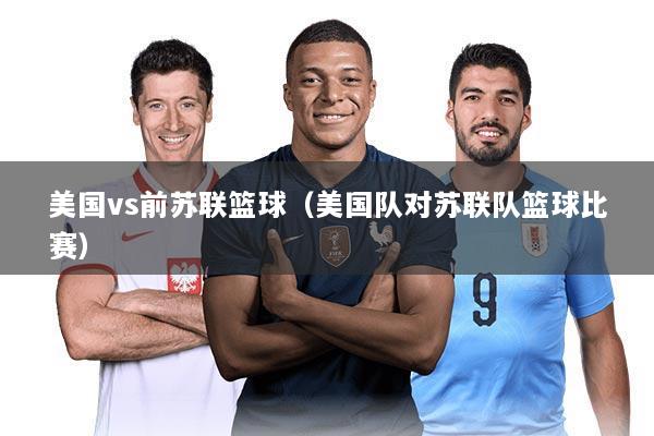 美国vs前苏联篮球（美国队对苏联队篮球比赛）