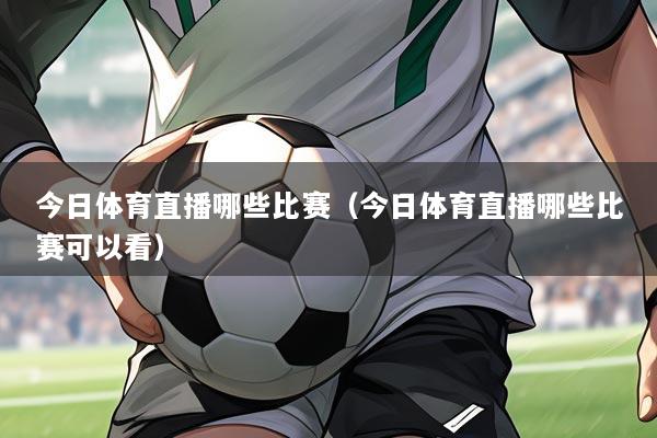 今日体育直播哪些比赛(今日体育直播哪些比赛可以看)