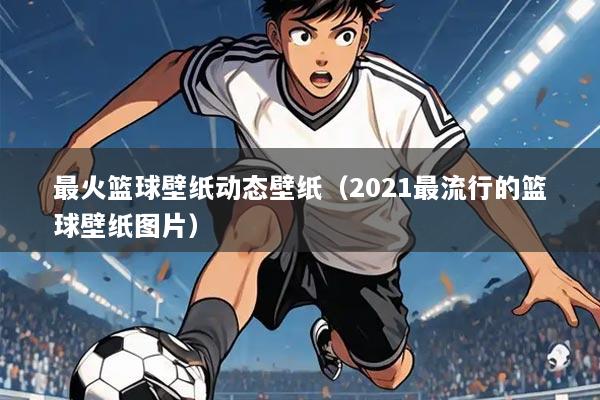 最火篮球壁纸动态壁纸(2021最流行的篮球壁纸图片)