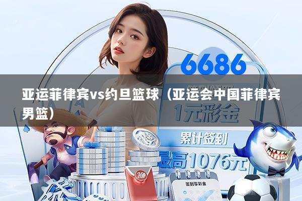 亚运菲律宾vs约旦篮球(亚运会中国菲律宾男篮)