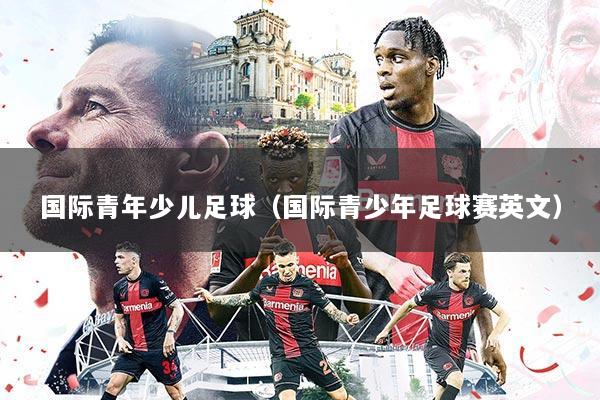 国际青年少儿足球(国际青少年足球赛英文)