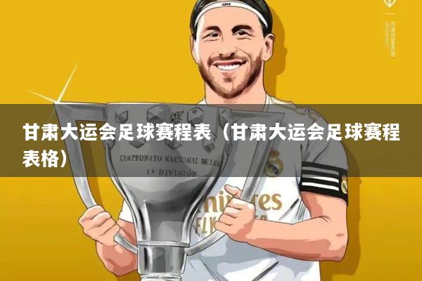 甘肃大运会足球赛程表(甘肃大运会足球赛程表格)