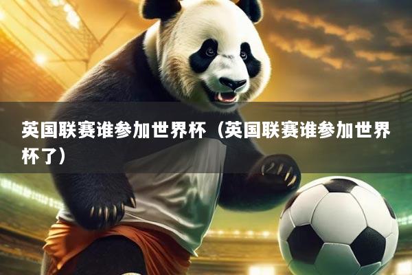 英国联赛谁参加世界杯(英国联赛谁参加世界杯了)