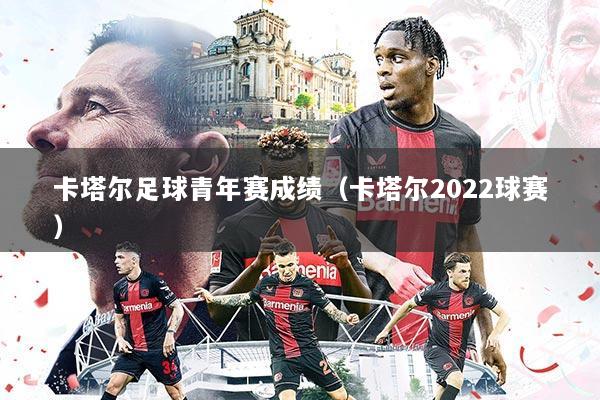 卡塔尔足球青年赛成绩(卡塔尔2022球赛)