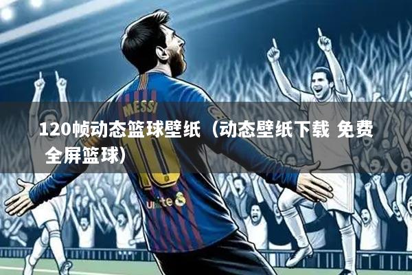 120帧动态篮球壁纸(动态壁纸下载 免费 全屏篮球)