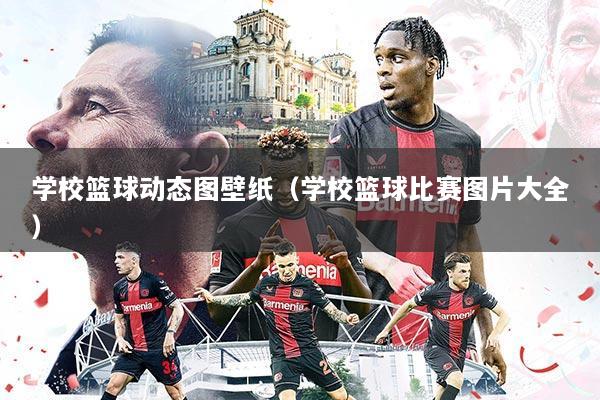 学校篮球动态图壁纸(学校篮球比赛图片大全)