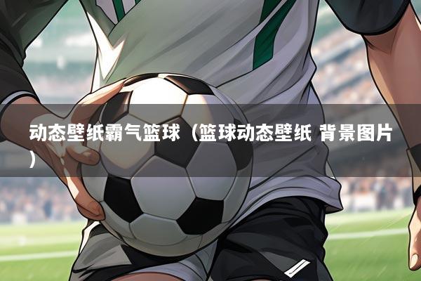 动态壁纸霸气篮球(篮球动态壁纸 背景图片)