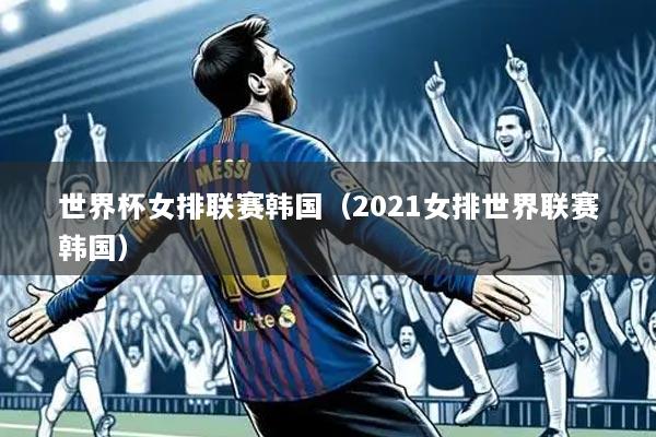 世界杯女排联赛韩国(2021女排世界联赛韩国)