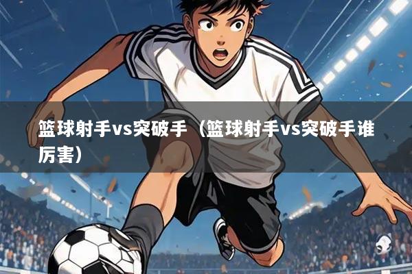 篮球射手vs突破手(篮球射手vs突破手谁厉害)