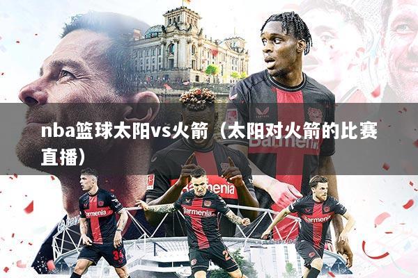 nba篮球太阳vs火箭(太阳对火箭的比赛直播)